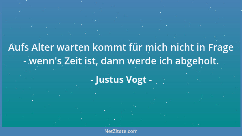 Justus Vogt - Aufs Alter warten kommt für mich nicht in Frage - wenn 's Zeit ist, dann werde ich abgeholt....