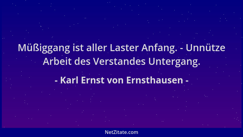 Karl Ernst von Ernsthausen - Müßiggang ist aller Laster Anfang. - Unnütze Arbeit des Verstandes Untergang....