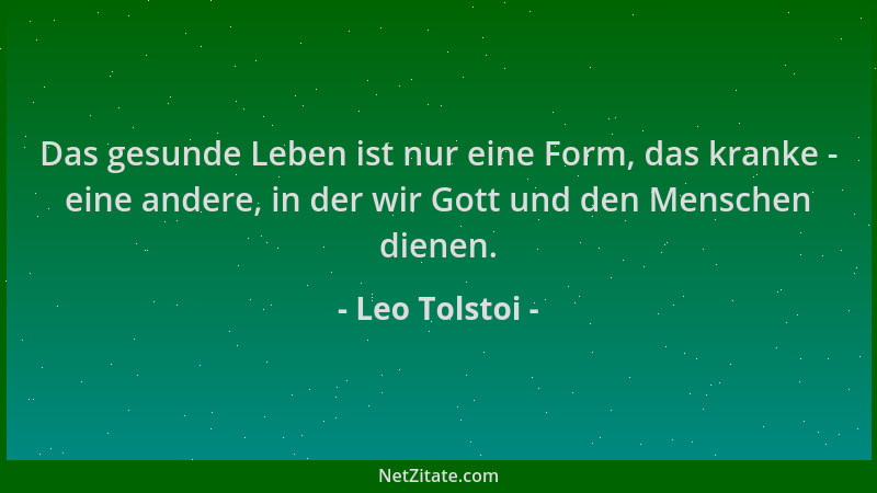 Leo Tolstoi - Das gesunde Leben ist nur eine Form, das kranke - eine andere, in der wir Gott und den Menschen dienen....