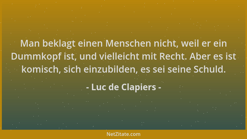 Luc de Clapiers - Man beklagt einen Menschen nicht, weil er ein Dummkopf ist, und vielleicht mit Recht. Aber es ist komisch...
