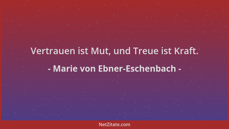 Marie von Ebner-Eschenbach - Vertrauen ist Mut, und Treue ist Kraft....