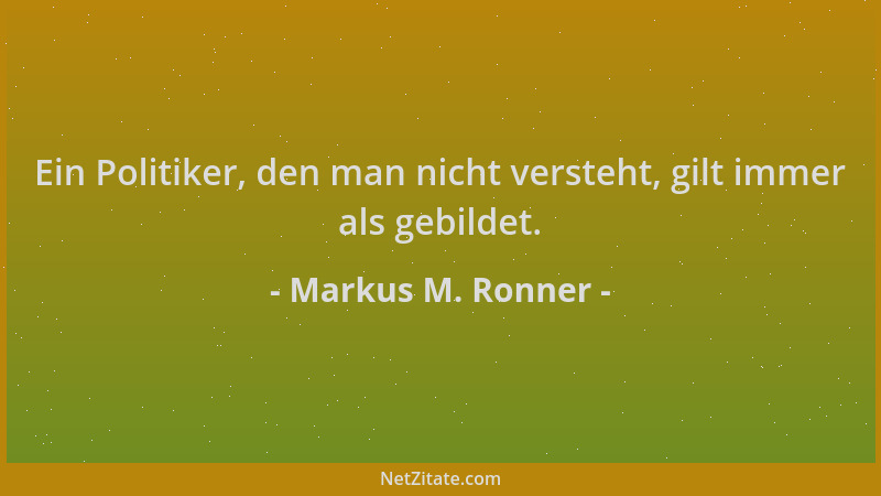 Markus M. Ronner - Ein Politiker, den man nicht versteht, gilt immer als gebildet....