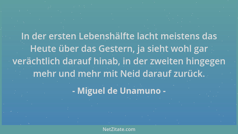 Miguel de Unamuno - In der ersten Lebenshälfte lacht meistens das Heute über das Gestern, ja sieht wohl gar verächtlich dar...