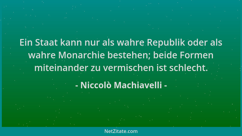 Niccolò Machiavelli - Ein Staat kann nur als wahre Republik oder als wahre Monarchie bestehen; beide Formen miteinander zu...