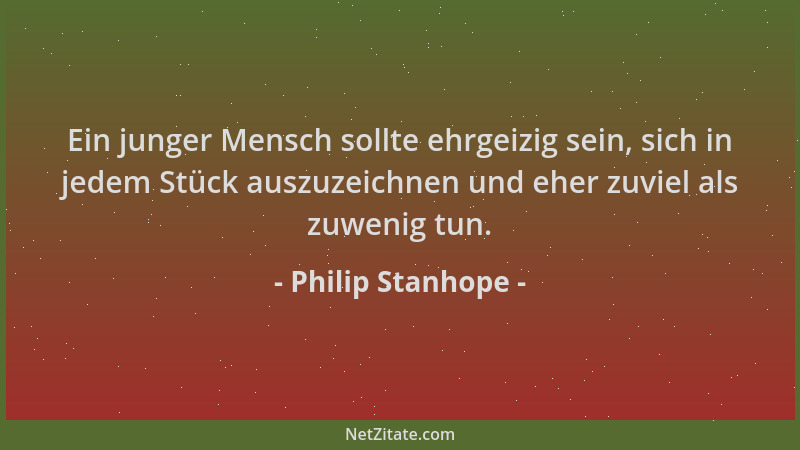 Philip Stanhope - Ein junger Mensch sollte ehrgeizig sein, sich in jedem Stück auszuzeichnen und eher zuviel als zuwenig tu...