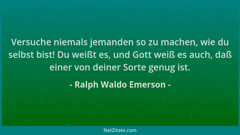 Ralph Waldo Emerson - Versuche niemals jemanden so zu machen, wie du selbst bist! Du weißt es, und Gott weiß es auch, daß e...
