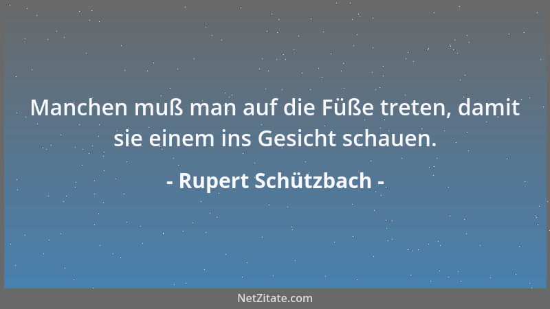 Rupert Schützbach - Manchen muß man auf die Füße treten, damit sie einem ins Gesicht schauen....