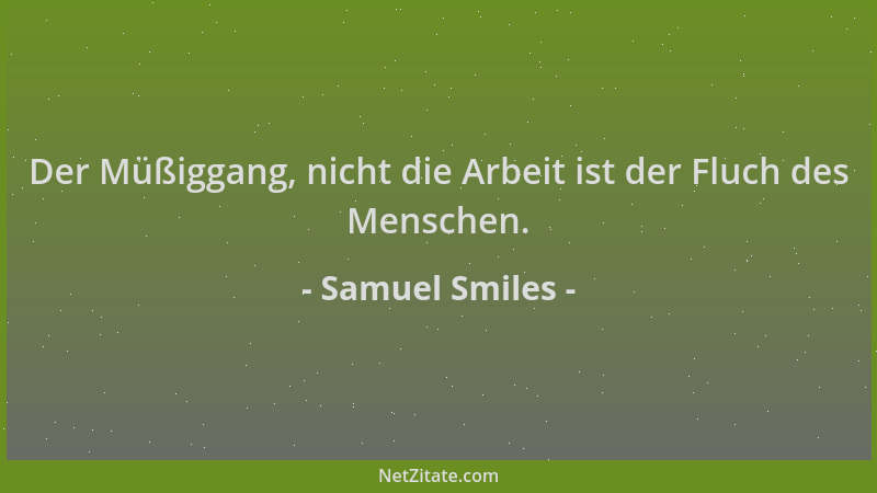 Samuel Smiles - Der Müßiggang, nicht die Arbeit ist der Fluch des Menschen....