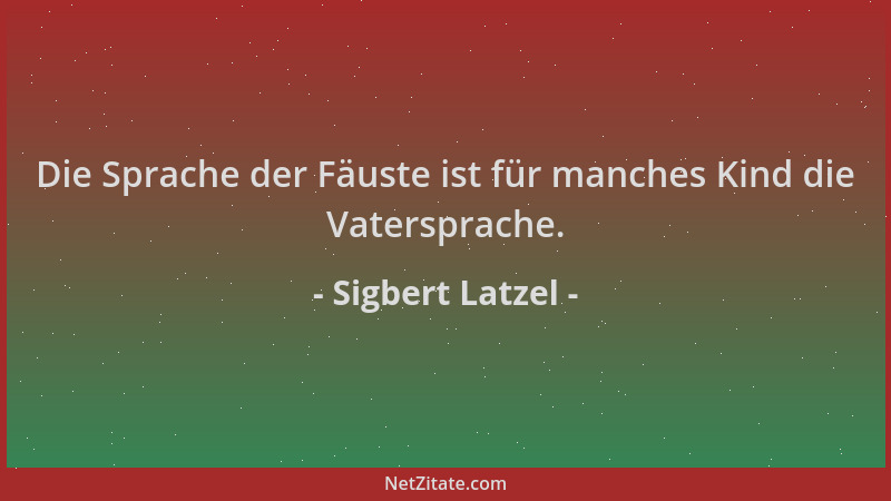 Sigbert Latzel - Die Sprache der Fäuste ist für manches Kind die Vatersprache....