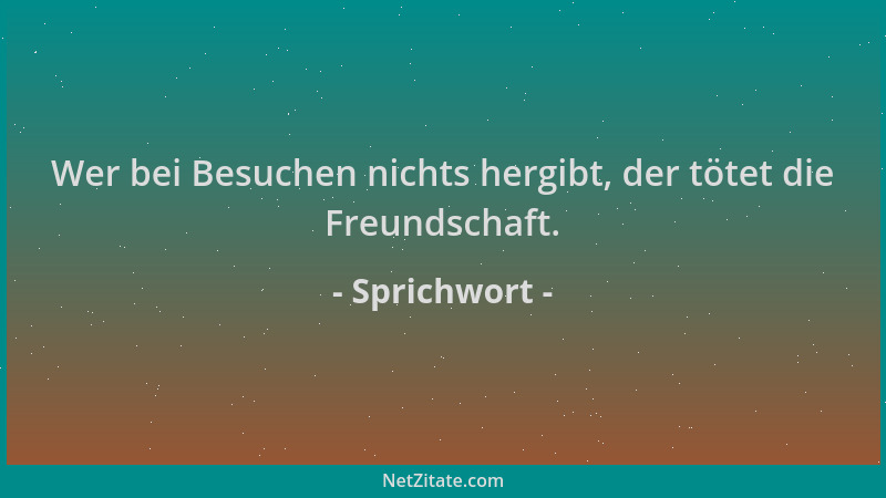 Sprichwort - Wer bei Besuchen nichts hergibt, der tötet die Freundschaft....