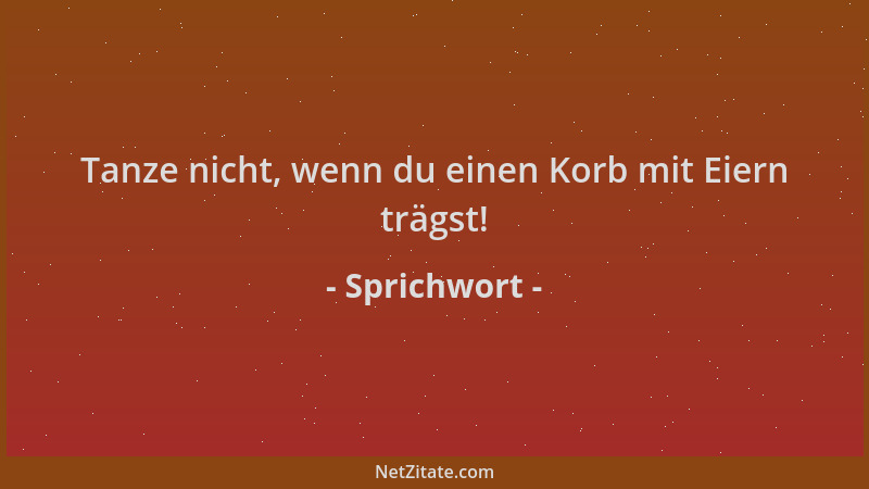 Sprichwort - Tanze nicht, wenn du einen Korb mit Eiern trägst!...