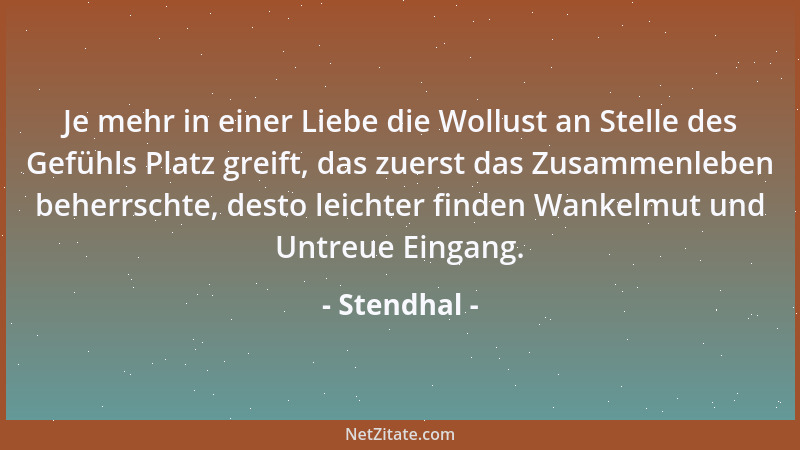 Stendhal - Je mehr in einer Liebe die Wollust an Stelle des Gefühls Platz greift, das zuerst das Zusammenleben beherrschte,...