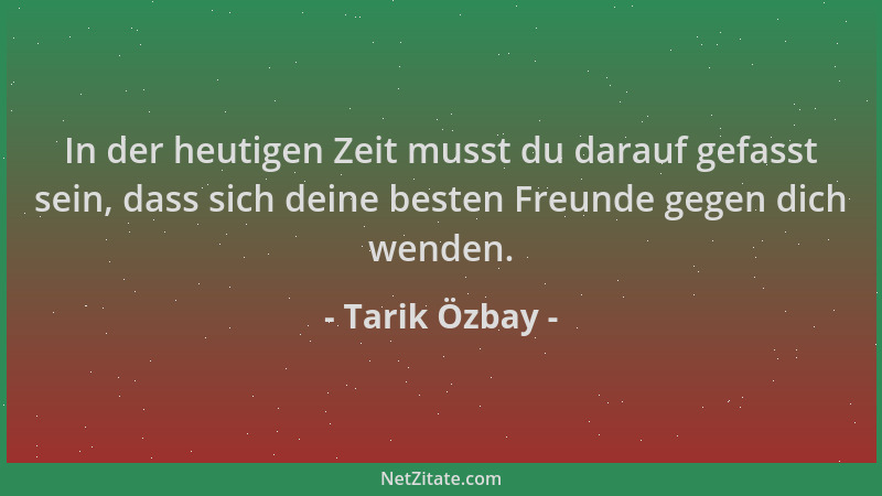 Tarik Özbay - In der heutigen Zeit musst du darauf gefasst sein, dass sich deine besten Freunde gegen dich wenden....