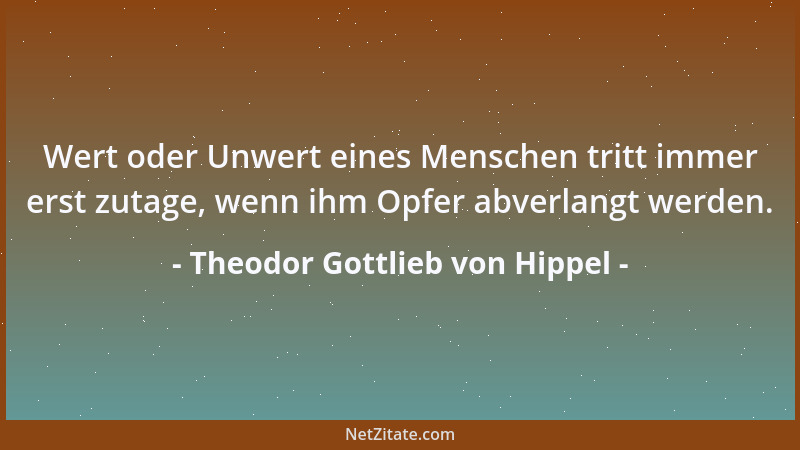 Theodor Gottlieb von Hippel - Wert oder Unwert eines Menschen tritt immer erst zutage, wenn ihm Opfer abverlangt werden....