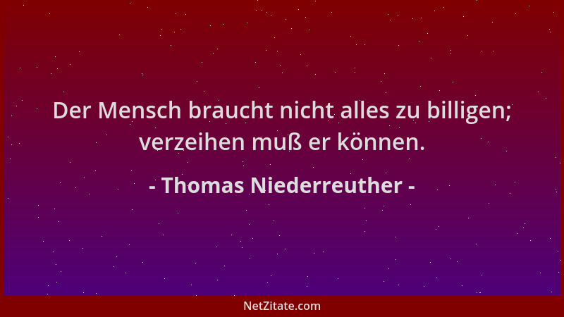 Thomas Niederreuther - Der Mensch braucht nicht alles zu billigen; verzeihen muß er können....