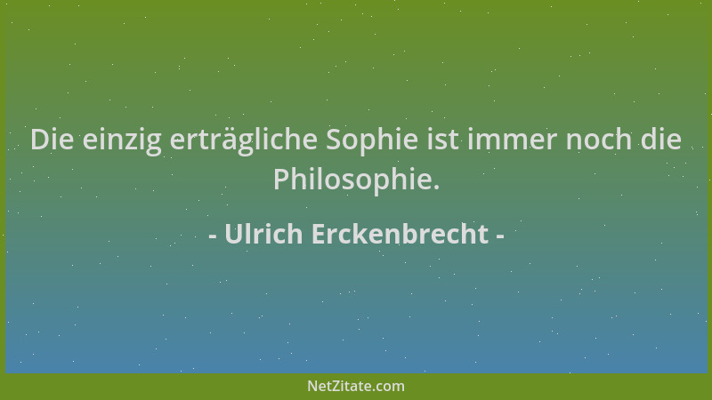 Ulrich Erckenbrecht - Die einzig erträgliche Sophie ist immer noch die Philosophie....
