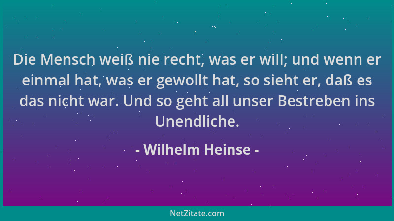 Wilhelm Heinse - Die Mensch weiß nie recht, was er will; und wenn er einmal hat, was er gewollt hat, so sieht er, daß es da...