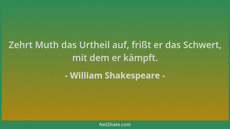 William Shakespeare - Zehrt Muth das Urtheil auf, frißt er das Schwert, mit dem er kämpft....