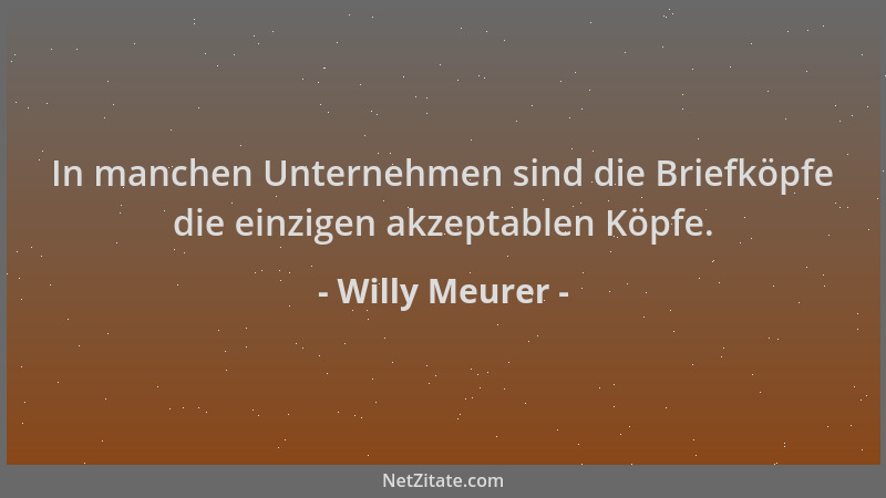 Willy Meurer - In manchen Unternehmen sind die Briefköpfe die einzigen akzeptablen Köpfe....