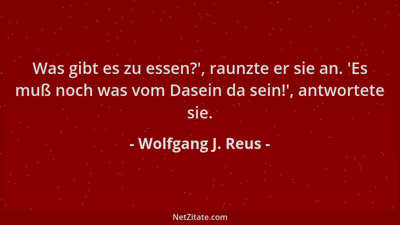 Wolfgang J. Reus - Was gibt es zu essen? ', raunzte er sie an.  'Es muß noch was vom Dasein da sein! ', antwortete sie....