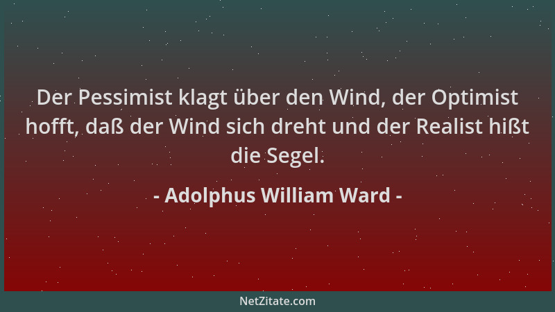 Adolphus William Ward - Der Pessimist klagt über den Wind, der Optimist hofft, daß der Wind sich dreht und der Realist hißt...