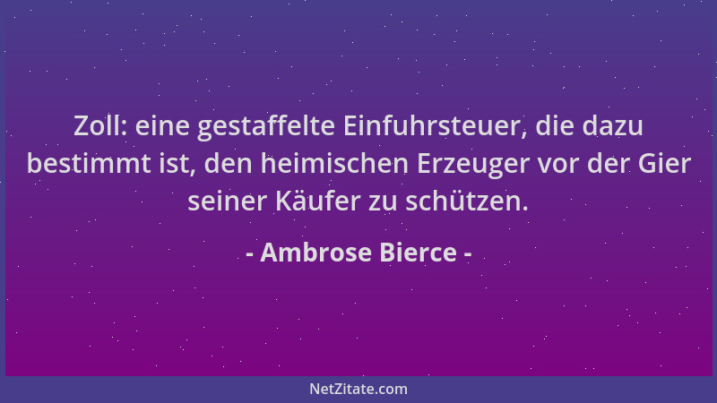 Ambrose Bierce - Zoll: eine gestaffelte Einfuhrsteuer, die dazu bestimmt ist, den heimischen Erzeuger vor der Gier seiner K...