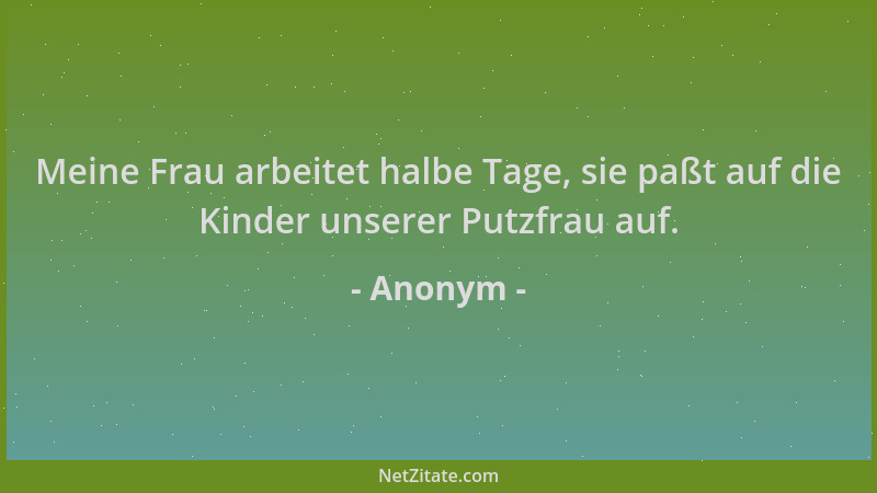 Anonym - Meine Frau arbeitet halbe Tage, sie paßt auf die Kinder unserer Putzfrau auf....