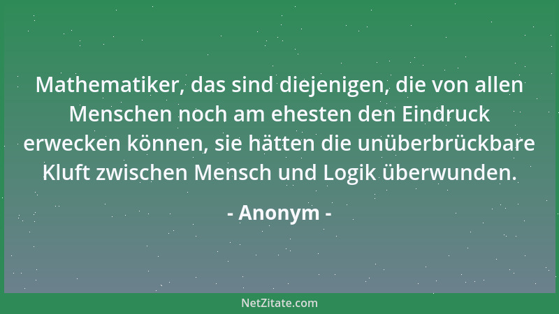 Anonym - Mathematiker, das sind diejenigen, die von allen Menschen noch am ehesten den Eindruck erwecken können, sie hätten...