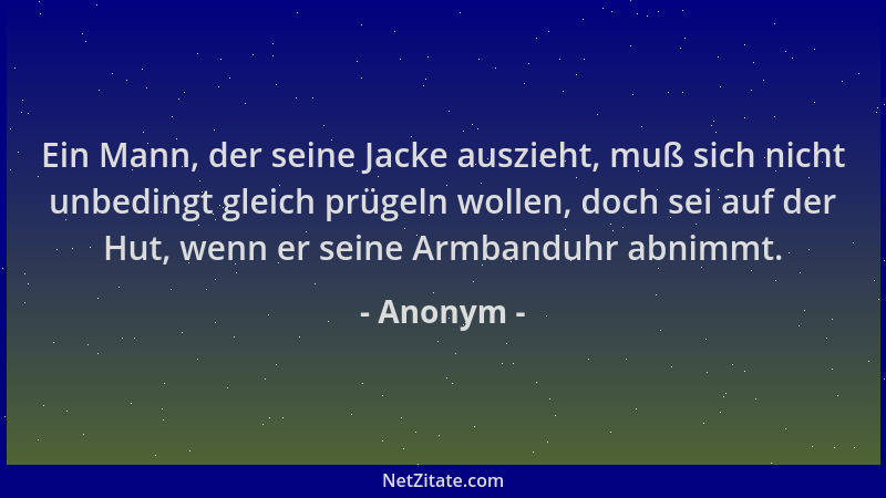 Anonym - Ein Mann, der seine Jacke auszieht, muß sich nicht unbedingt gleich prügeln wollen, doch sei auf der Hut, wenn er...