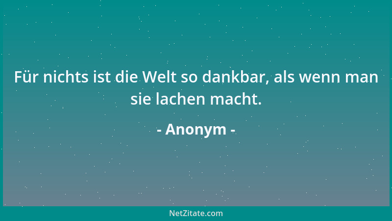 Anonym - Für nichts ist die Welt so dankbar, als wenn man sie lachen macht....