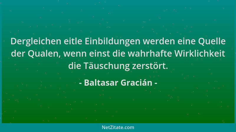 Baltasar Gracián - Dergleichen eitle Einbildungen werden eine Quelle der Qualen, wenn einst die wahrhafte Wirklichkeit die...