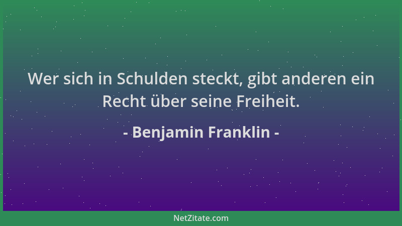 Benjamin Franklin - Wer sich in Schulden steckt, gibt anderen ein Recht über seine Freiheit....