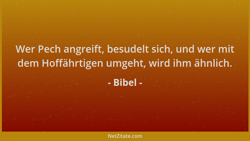 Bibel - Wer Pech angreift, besudelt sich, und wer mit dem Hoffährtigen umgeht, wird ihm ähnlich....