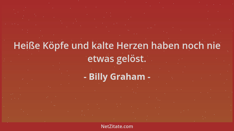 Billy Graham - Heiße Köpfe und kalte Herzen haben noch nie etwas gelöst....