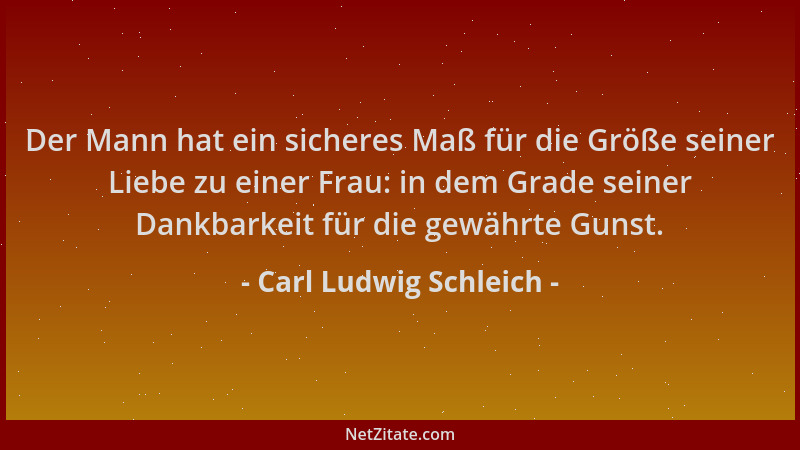 Carl Ludwig Schleich - Der Mann hat ein sicheres Maß für die Größe seiner Liebe zu einer Frau: in dem Grade seiner Dankbark...