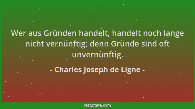 Charles Joseph de Ligne - Wer aus Gründen handelt, handelt noch lange nicht vernünftig; denn Gründe sind oft unvernünftig....