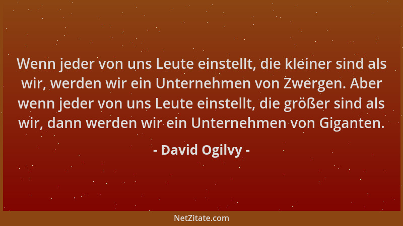 David Ogilvy - Wenn jeder von uns Leute einstellt, die kleiner sind als wir, werden wir ein Unternehmen von Zwergen. Aber w...