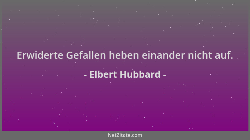 Elbert Hubbard - Erwiderte Gefallen heben einander nicht auf....