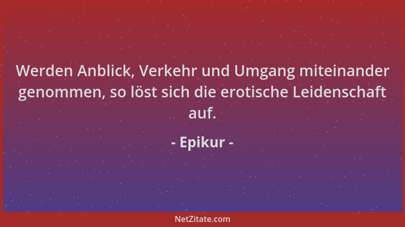 Epikur - Werden Anblick, Verkehr und Umgang miteinander genommen, so löst sich die erotische Leidenschaft auf....