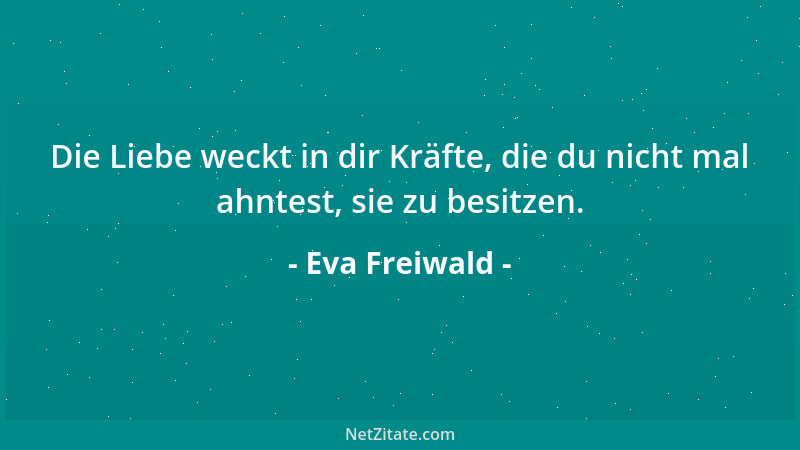 Eva Freiwald - Die Liebe weckt in dir Kräfte, die du nicht mal ahntest, sie zu besitzen....