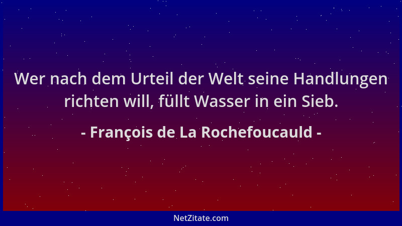François de La Rochefoucauld - Wer nach dem Urteil der Welt seine Handlungen richten will, füllt Wasser in ein Sieb....