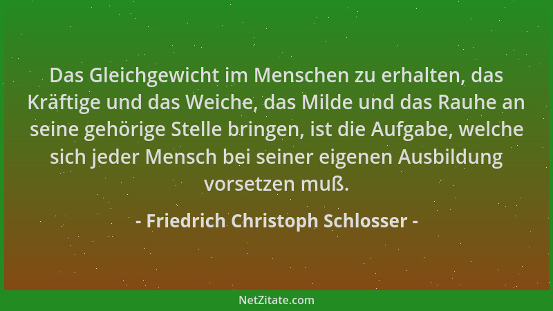 Friedrich Christoph Schlosser - Das Gleichgewicht im Menschen zu erhalten, das Kräftige und das Weiche, das Milde und das R...