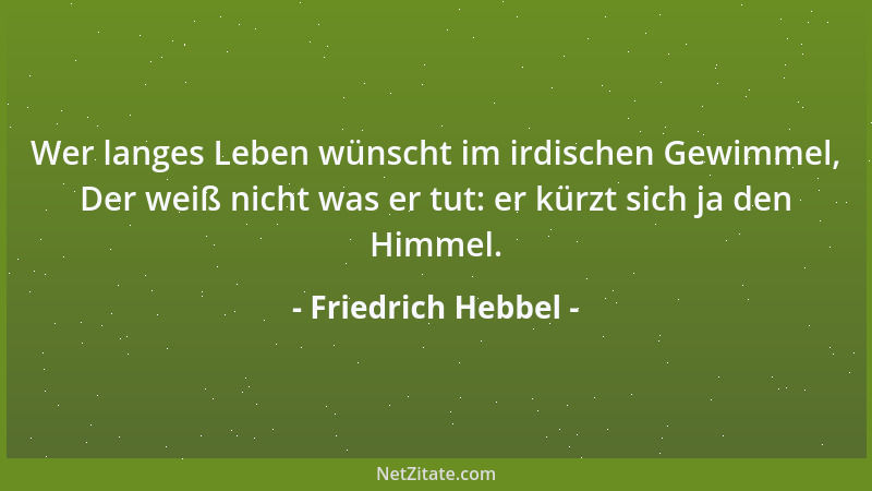 Friedrich Hebbel - Wer langes Leben wünscht im irdischen Gewimmel, Der weiß nicht was er tut: er kürzt sich ja den Himmel....