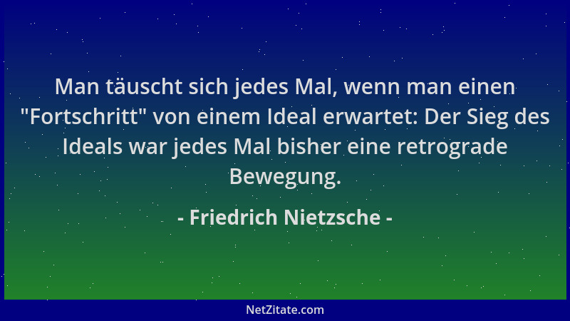 Friedrich Nietzsche - Man täuscht sich jedes Mal, wenn man einen  "Fortschritt " von einem Ideal erwartet: Der Sieg des Ideal...