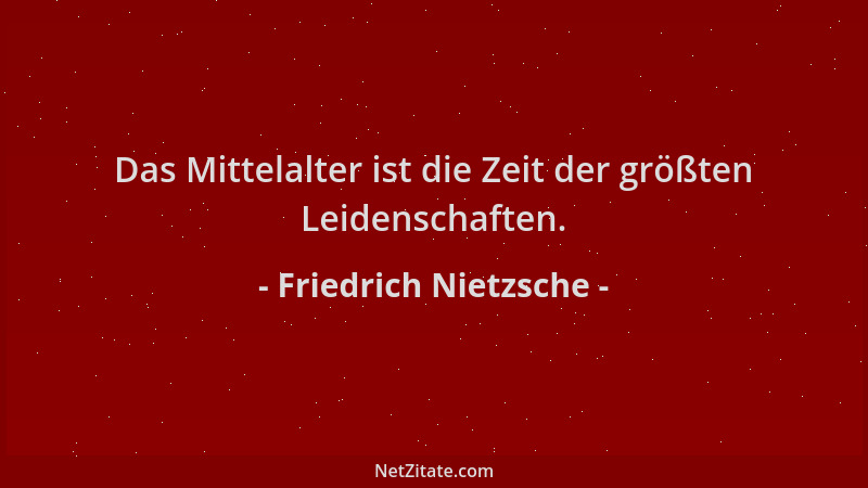 Friedrich Nietzsche - Das Mittelalter ist die Zeit der größten Leidenschaften....