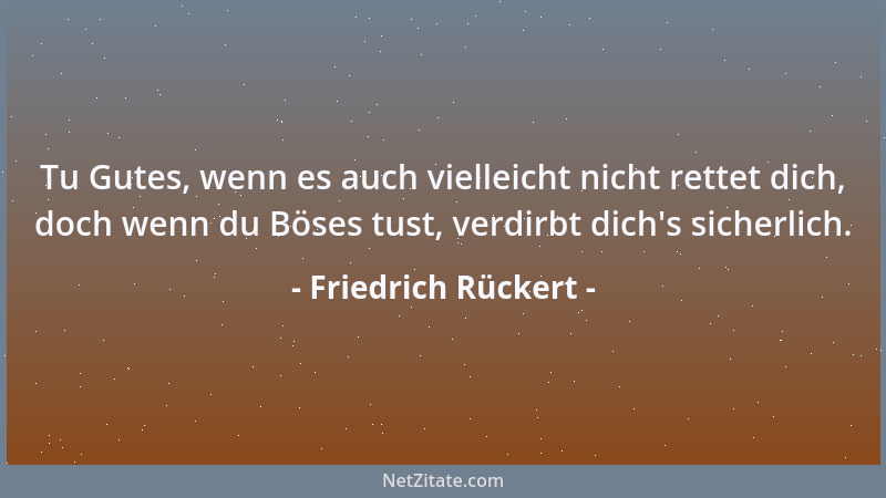 Friedrich Rückert - Tu Gutes, wenn es auch vielleicht nicht rettet dich, doch wenn du Böses tust, verdirbt dich 's sicherlic...