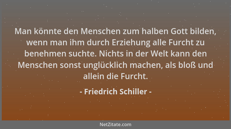 Friedrich Schiller - Man könnte den Menschen zum halben Gott bilden, wenn man ihm durch Erziehung alle Furcht zu benehmen s...