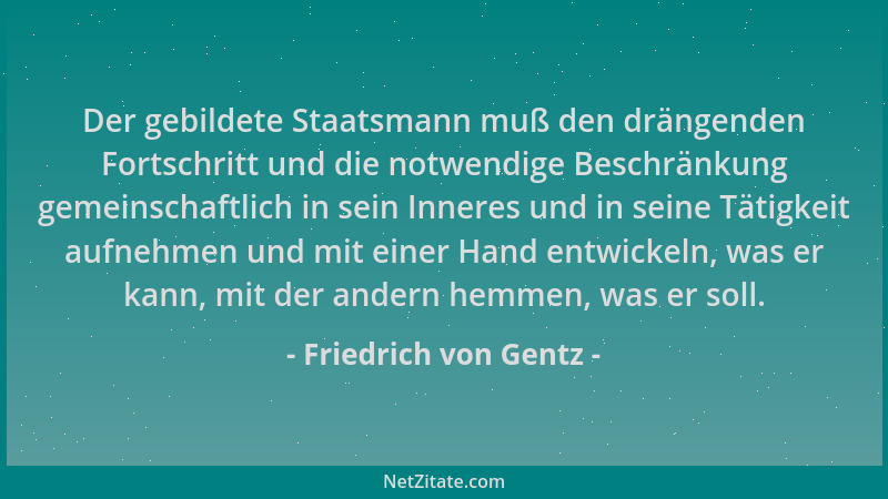 Friedrich von Gentz - Der gebildete Staatsmann muß den drängenden Fortschritt und die notwendige Beschränkung gemeinschaftl...