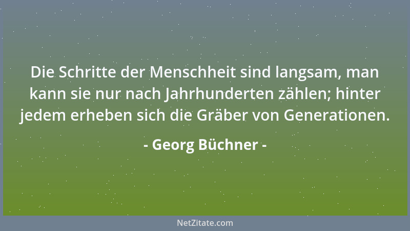 Georg Büchner - Die Schritte der Menschheit sind langsam, man kann sie nur nach Jahrhunderten zählen; hinter jedem erheben...