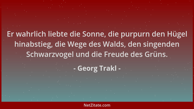 Georg Trakl - Er wahrlich liebte die Sonne, die purpurn den Hügel hinabstieg, die Wege des Walds, den singenden Schwarzvoge...